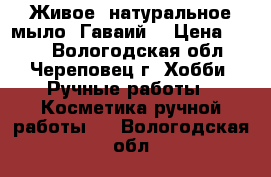 “Живое“ натуральное мыло “Гаваий“ › Цена ­ 150 - Вологодская обл., Череповец г. Хобби. Ручные работы » Косметика ручной работы   . Вологодская обл.